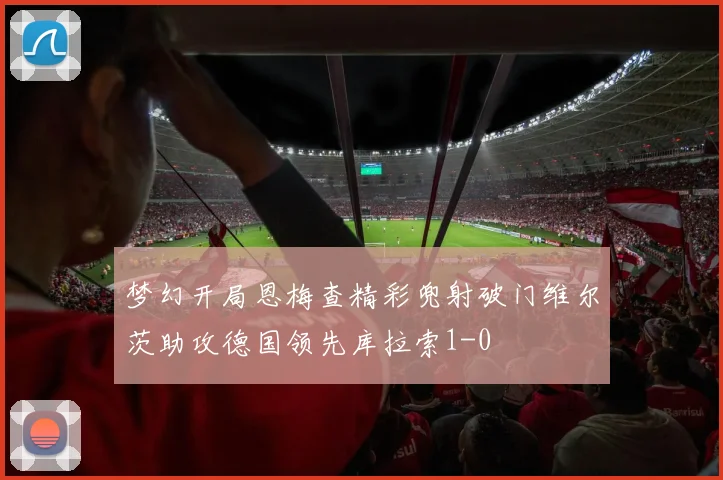 梦幻开局恩梅查精彩兜射破门维尔茨助攻德国领先库拉索1-0