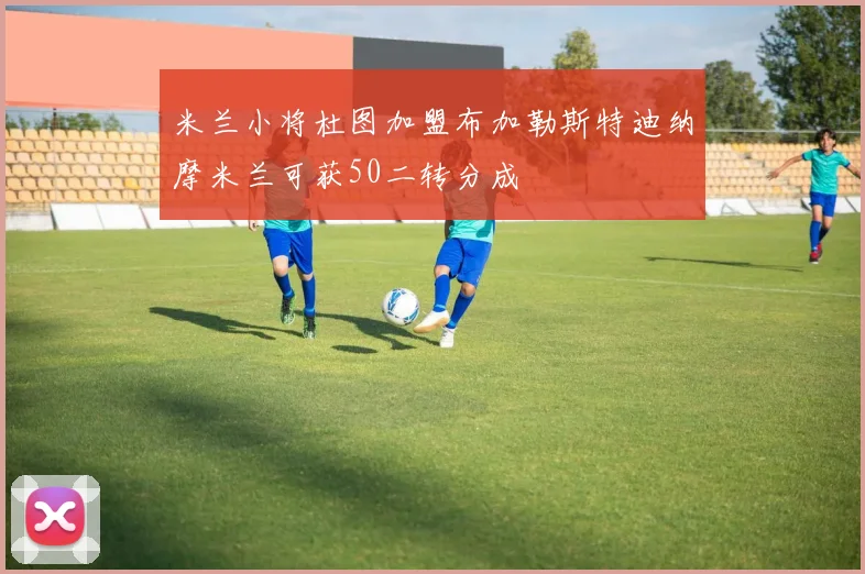 米兰小将杜图加盟布加勒斯特迪纳摩米兰可获50二转分成