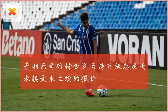 普利西奇对转会罗马持开放态度尚未接受米兰续约报价
