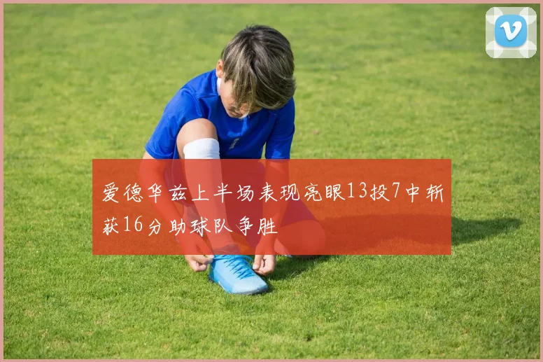 爱德华兹上半场表现亮眼13投7中斩获16分助球队争胜