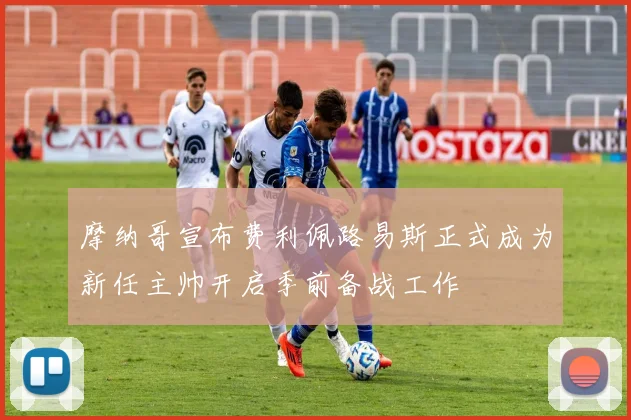 摩纳哥宣布费利佩路易斯正式成为新任主帅开启季前备战工作