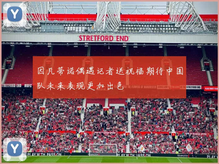 因凡蒂诺偶遇记者送祝福期待中国队未来表现更加出色
