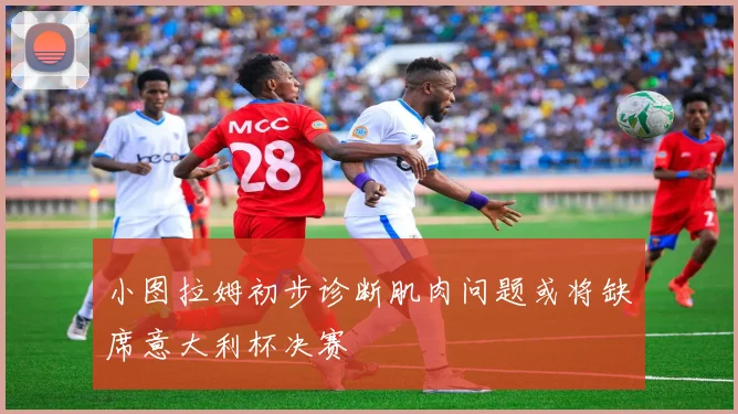 小图拉姆初步诊断肌肉问题或将缺席意大利杯决赛