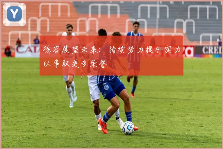 德容展望未来：持续努力提升实力以争取更多荣誉