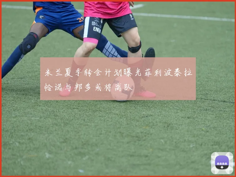 米兰夏季转会计划曝光菲利波泰拉恰诺与邦多或将离队