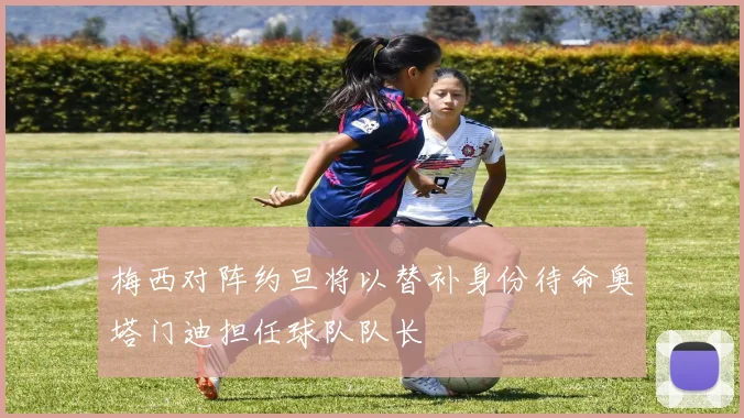 梅西对阵约旦将以替补身份待命奥塔门迪担任球队队长