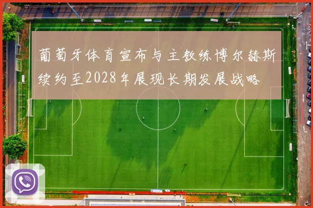 葡萄牙体育宣布与主教练博尔赫斯续约至2028年展现长期发展战略