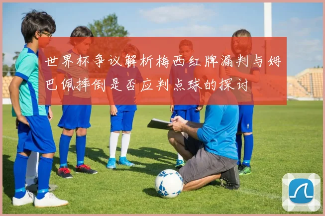 世界杯争议解析梅西红牌漏判与姆巴佩摔倒是否应判点球的探讨