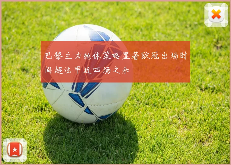巴黎主力轮休策略显著欧冠出场时间超法甲近四场之和