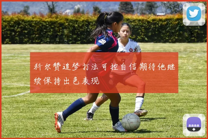 科尔赞追梦打法可控自信期待他继续保持出色表现
