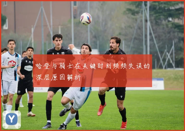 哈登与骑士在关键时刻频频失误的深层原因解析