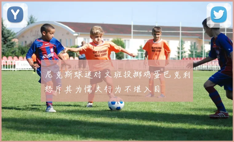 尼克斯球迷对文班投掷鸡蛋巴克利怒斥其为懦夫行为不堪入目