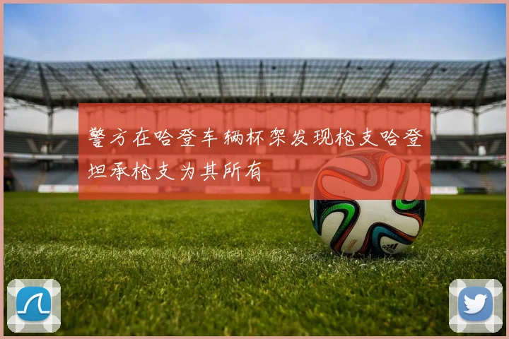 警方在哈登车辆杯架发现枪支哈登坦承枪支为其所有