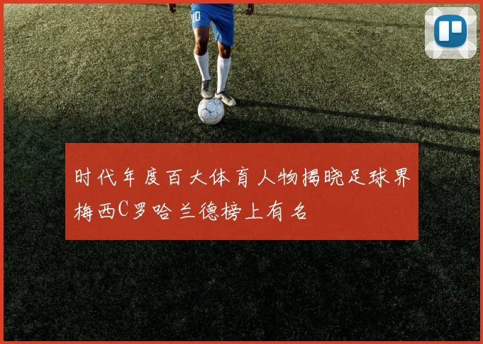 时代年度百大体育人物揭晓足球界梅西C罗哈兰德榜上有名