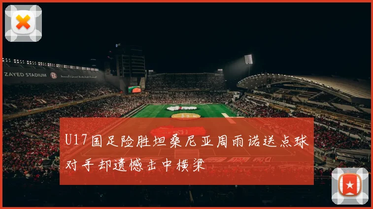 U17国足险胜坦桑尼亚周雨诺送点球对手却遗憾击中横梁