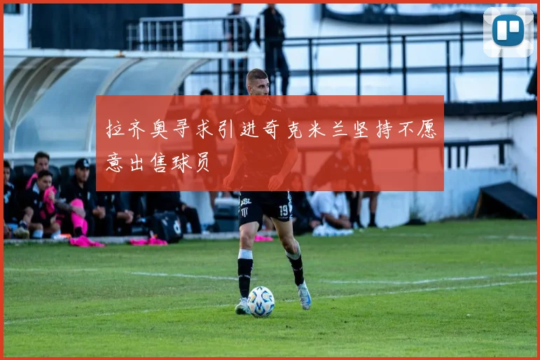 拉齐奥寻求引进奇克米兰坚持不愿意出售球员