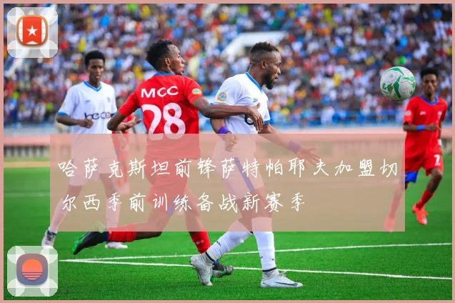 哈萨克斯坦前锋萨特帕耶夫加盟切尔西季前训练备战新赛季