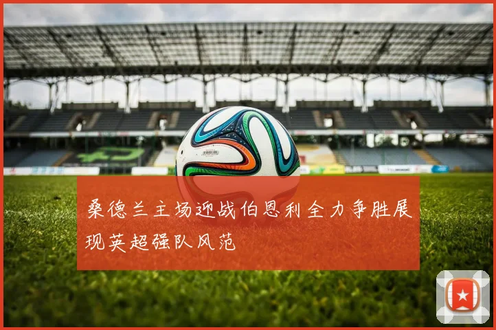 桑德兰主场迎战伯恩利全力争胜展现英超强队风范