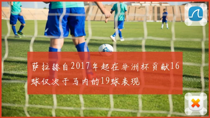 萨拉赫自2017年起在非洲杯贡献16球仅次于马内的19球表现