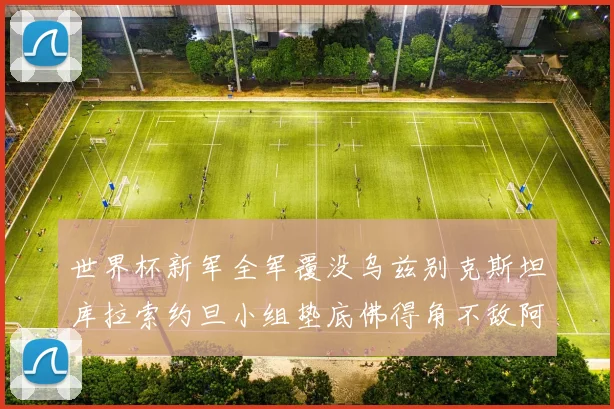 世界杯新军全军覆没乌兹别克斯坦库拉索约旦小组垫底佛得角不敌阿根廷