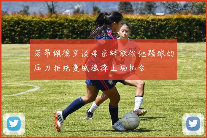 若昂佩德罗谈母亲辞职供他踢球的压力拒绝曼城选择上场机会