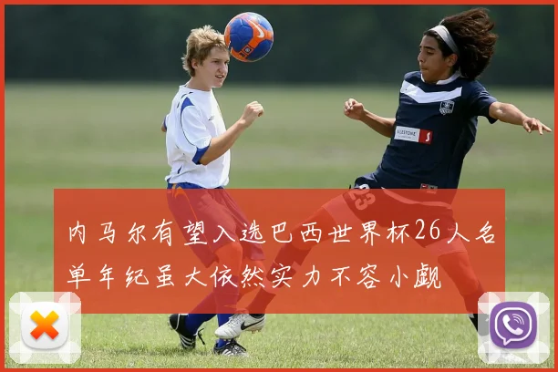 内马尔有望入选巴西世界杯26人名单年纪虽大依然实力不容小觑