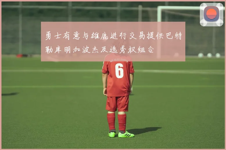 勇士有意与雄鹿进行交易提供巴特勒库明加波杰及选秀权组合