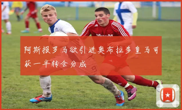 阿斯报罗马欲引进奥布拉多皇马可获一半转会分成