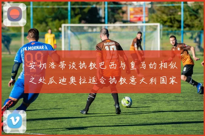 安切洛蒂谈执教巴西与皇马的相似之处瓜迪奥拉适合执教意大利国家队